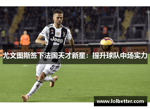 尤文图斯签下法国天才新星：提升球队中场实力